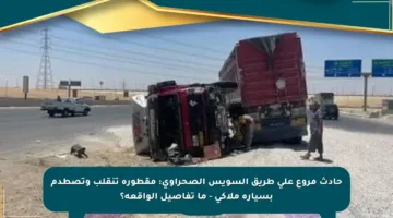 حادث مروع على طريق السويس الصحراوي: مقطورة تنقلب وتصطدم بسيارة ملاكي – ما تفاصيل الواقعة؟